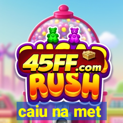 caiu na met